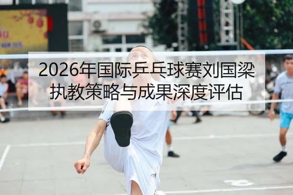 2026年国际乒乓球赛刘国梁执教策略与成果深度评估