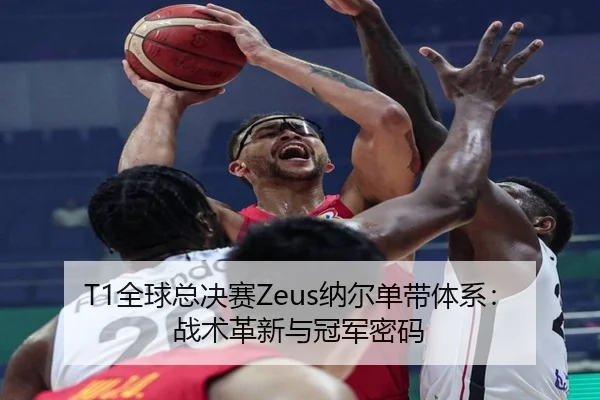 T1全球总决赛Zeus纳尔单带体系：战术革新与冠军密码