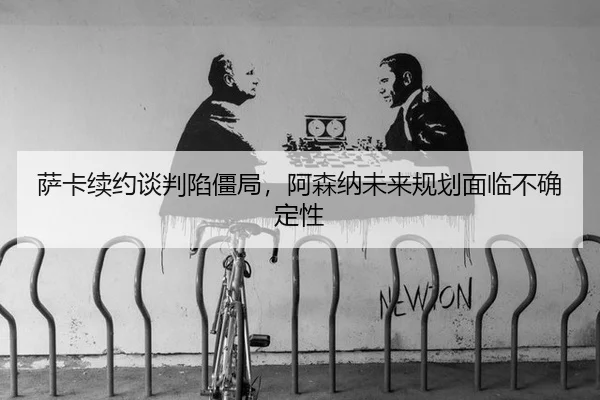 sa-ka-xu-yue-tan-pan-xian-jiang-ju-a-sen-na-wei-lai-gui-hua-mian-lin-bu-que-ding-xing-2-238.jpg