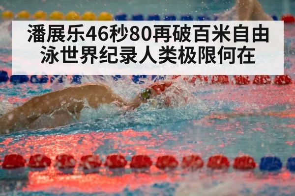 潘展乐46秒80再破百米自由泳世界纪录人类极限何在