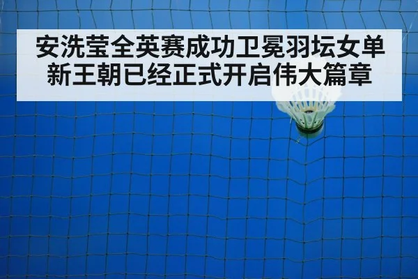 安洗莹全英赛成功卫冕羽坛女单新王朝已经正式开启伟大篇章