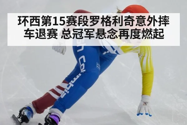 环西第15赛段罗格利奇意外摔车退赛 总冠军悬念再度燃起